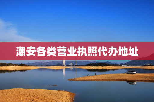 潮安各类营业执照代办地址(潮州个体户营业执照如何办理)