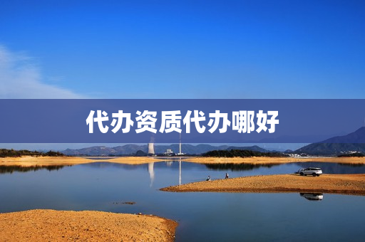 代办资质代办哪好(成都资质代办哪里好)