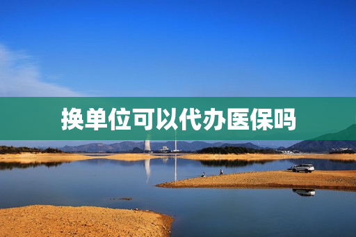 换单位可以代办医保吗(换了单位医保卡要转吗)