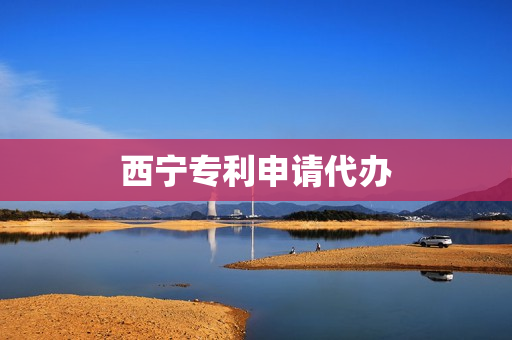西宁专利申请代办(专利申请流程及费用)