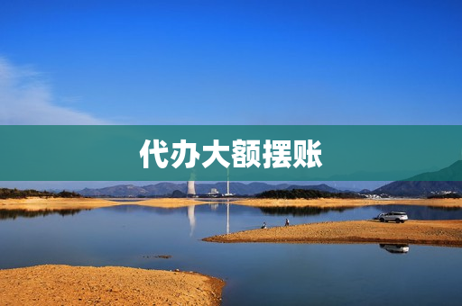 代办大额摆账(大额转账可以别人代办吗)