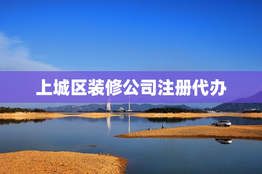 上城区装修公司注册代办(小型装饰公司怎样注册)