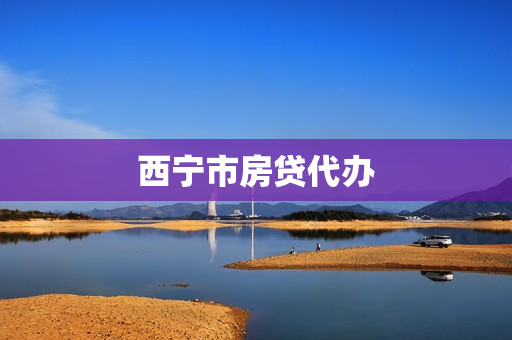 西宁市房贷代办(西宁房贷最新政策)