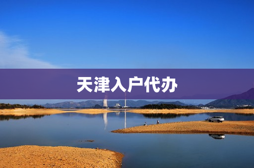 天津入户代办(天津落户代理机构)