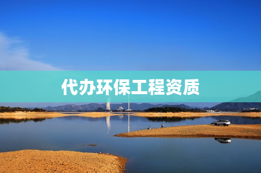 代办环保工程资质(代办环保资质的公司)