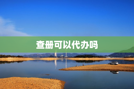 查册可以代办吗(查册要本人去吗)