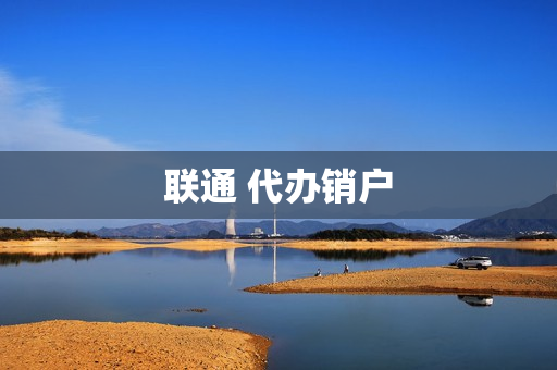 联通 代办销户(联通线上销户流程)