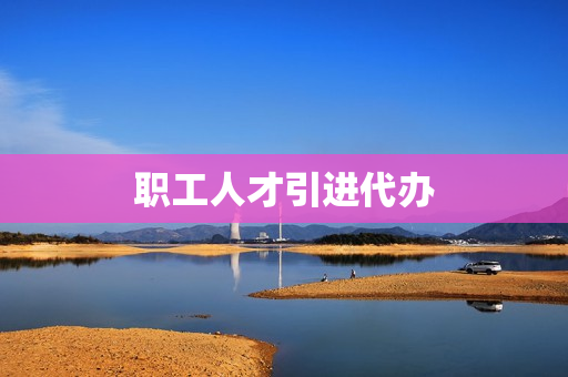 职工人才引进代办(苏州市人才引进落户)