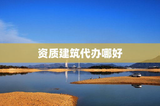 资质建筑代办哪好(资质代办公司上班好吗)