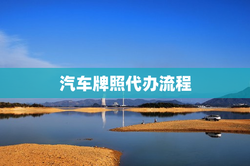 汽车牌照代办流程(新车上牌照流程及费用)