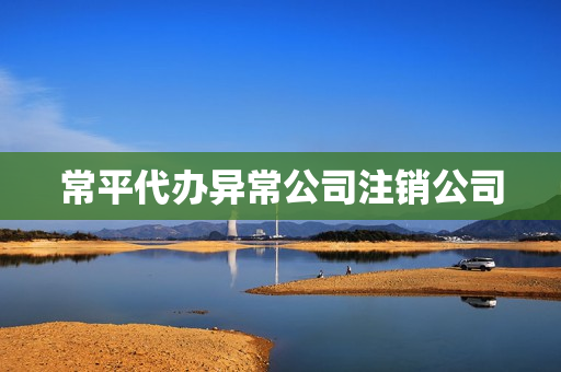 常平代办异常公司注销公司(东莞公司注销流程及费用)