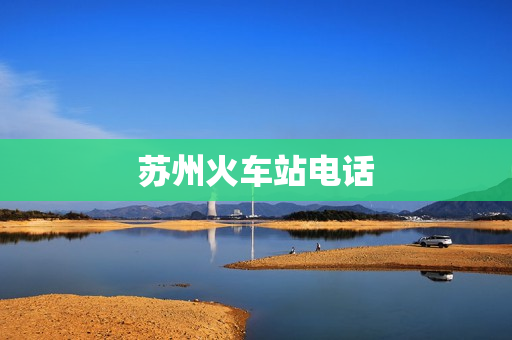 苏州火车站电话(苏州火车站24小时咨询电话)