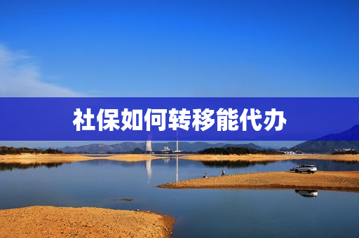 社保如何转移能代办(社保卡激活能代办吗)