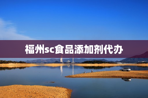 福州sc食品添加剂代办(食品添加剂经营许可证怎么办理)