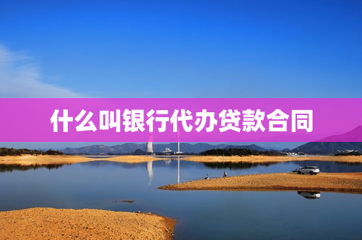 什么叫银行代办贷款合同(银行贷款合同自己有吗)
