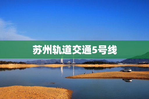 苏州轨道交通5号线(苏州地铁5号线线路图)