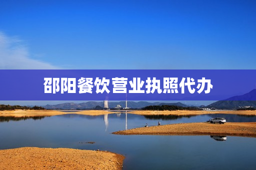 邵阳餐饮营业执照代办(湖南邵阳营业执照办理流程)