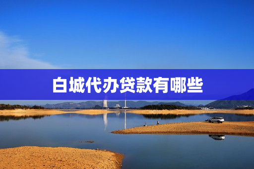 白城代办贷款有哪些(民间贷款联系方式)