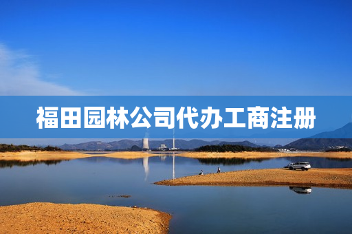 福田园林公司代办工商注册(想注册一家园林绿化公司怎么注册)