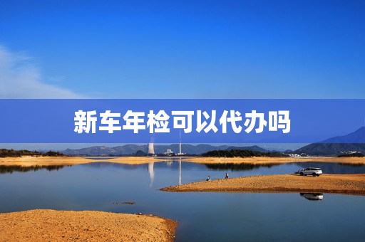 新车年检可以代办吗(车年检自己去还是代办好)
