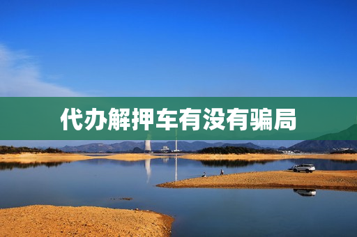 代办解押车有没有骗局(二手房解除抵押骗局)