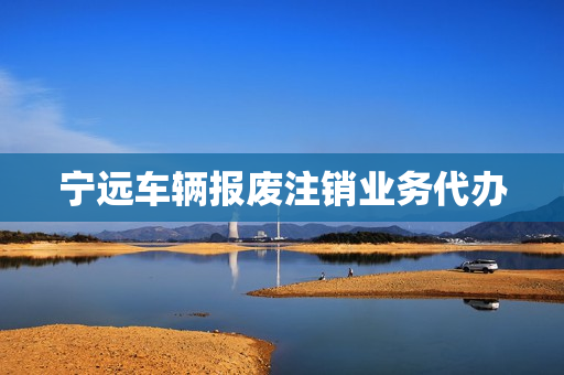 宁远车辆报废注销业务代办(附近车辆报废公司)