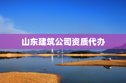 山东建筑公司资质代办(建筑公司申请资质费用)