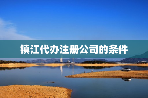 镇江代办注册公司的条件(江苏省注册公司流程和费用)