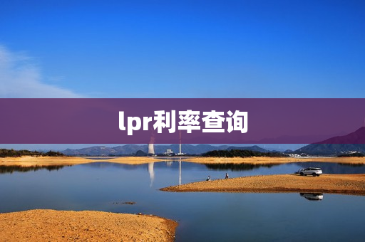 lpr利率查询(lpr利率怎么查询)