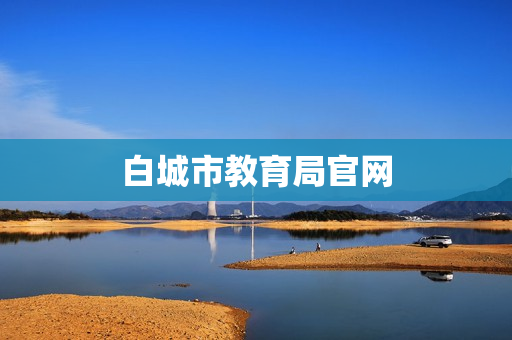 白城市教育局官网(白城市教育局电话)