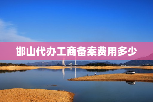 邯山代办工商备案费用多少(工商代办是什么工作)