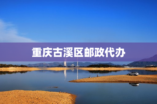 重庆古溪区邮政代办(重庆市邮政公司官网)