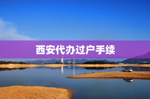 西安代办过户手续(西安代办公司)
