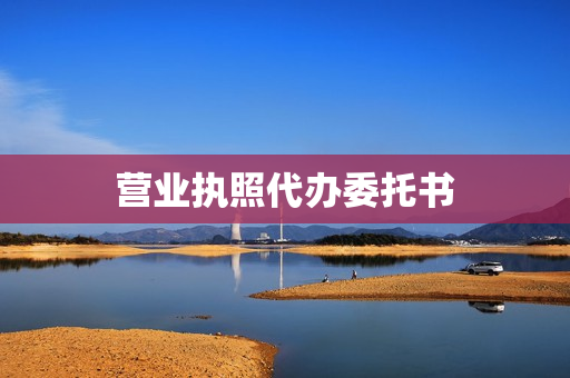 营业执照代办委托书(营业执照可以代办吗？)