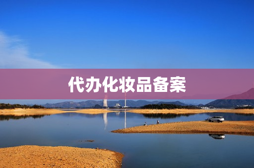 代办化妆品备案(普通化妆品备案流程)