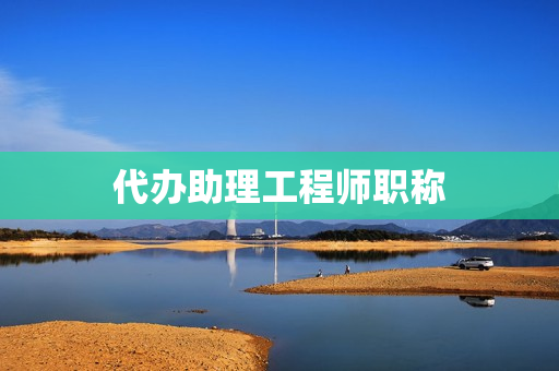 代办助理工程师职称(代办工程师职称靠谱吗)