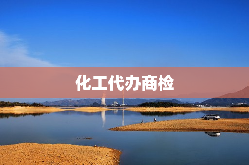 化工代办商检(代办质检报告公司)