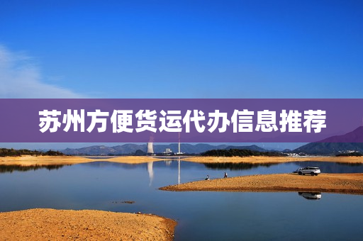 苏州方便货运代办信息推荐(苏州物流电话上门取货)