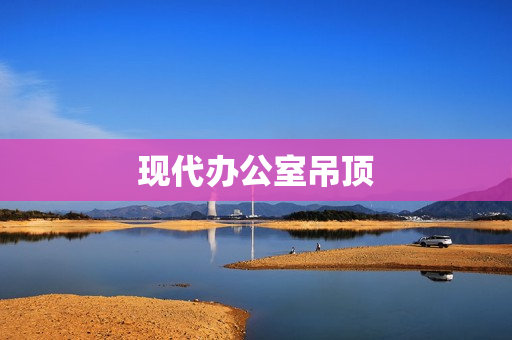 现代办公室吊顶(公司办公室吊顶图片)
