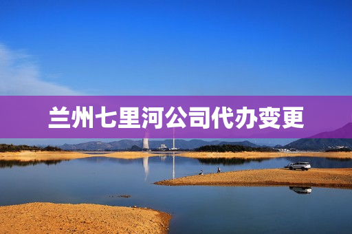 兰州七里河公司代办变更(兰州注册公司代理机构)