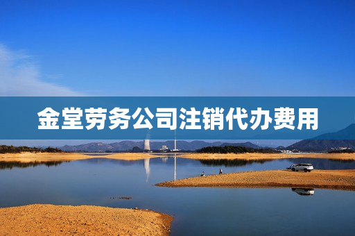 金堂劳务公司注销代办费用(注册劳务公司需要什么条件)