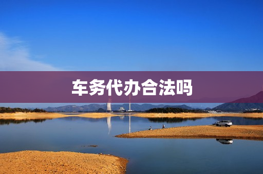车务代办合法吗(车辆代办费用,合法吗)