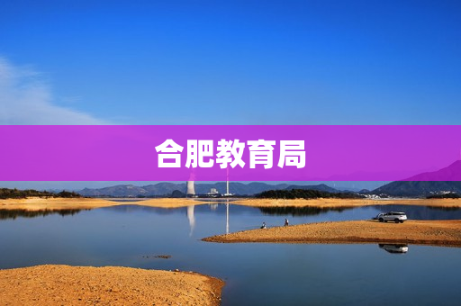 合肥教育局(合肥市教育局热线电话)