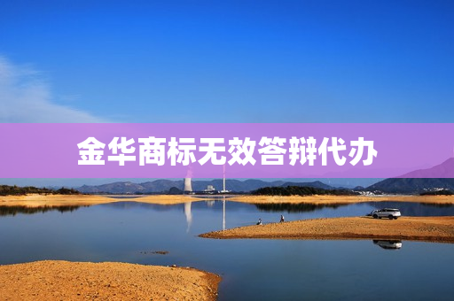 金华商标无效答辩代办(商标答辩需要准备的材料)