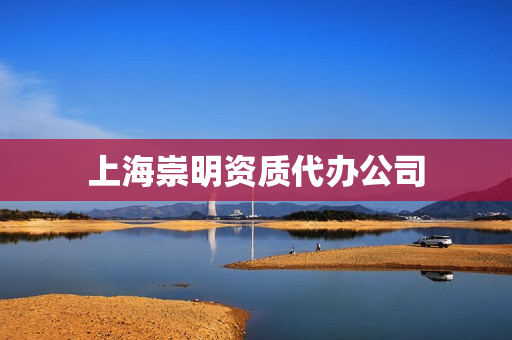 上海崇明资质代办公司(上海崇明公司注册优惠)