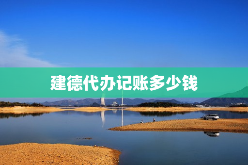 建德代办记账多少钱(代办代理记账许可证多少钱)