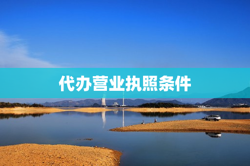 代办营业执照条件(开店代办营业执照)