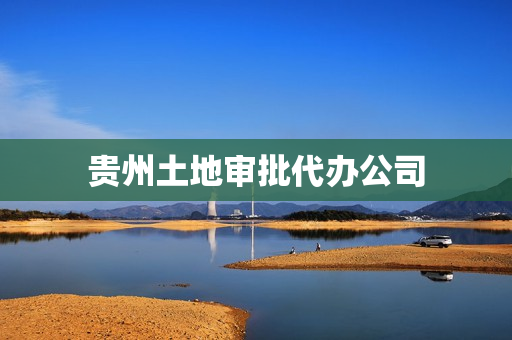 贵州土地审批代办公司(贵州土地交易信息网)