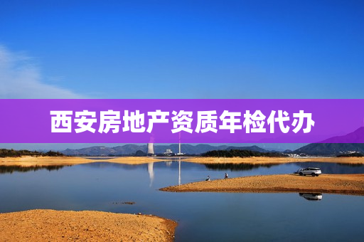 西安房地产资质年检代办(房地产开发是否需要资质)