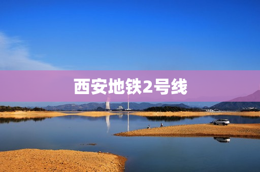 西安地铁2号线(西安地铁2号线时刻表)